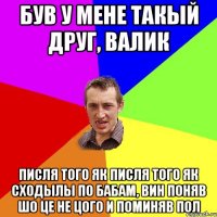 був у мене такый друг, Валик писля того як писля того як сходылы по бабам, вин поняв шо це не цого и поминяв пол