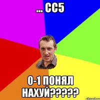 ... СС5 0-1 Понял нахуй?????