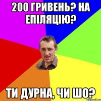 200 ГРИВЕНЬ? НА ЕПIЛЯЦIЮ? ТИ ДУРНА, ЧИ ШО?