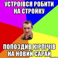 Устроiвся робити на стройку Попоздив кiрпiчiв на новий сарай