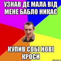 узнав де мала від мене бабло никає купив собі нові кроси