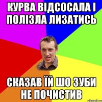 курва відсосала і полізла лизатись сказав їй шо зуби не почистив