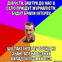 Дівчєта, завтра до нас в село приїдут журналісти, будут брали інтерву шо таке інтерву точно не знаю, але на всякий випадок підмийтеся