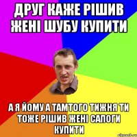 друг каже рішив жені шубу купити а я йому а тамтого тижня ти тоже рішив жені сапоги купити