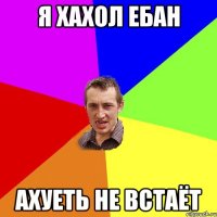 я хахол ебан ахуеть не встаёт