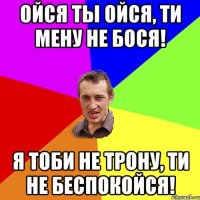 Ойся ты ойся, ти мену не бося! Я тоби не трону, ти не беспокойся!