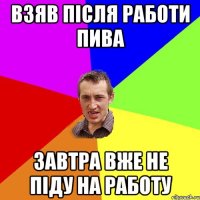 ВЗЯВ ПІСЛЯ РАБОТИ ПИВА ЗАВТРА ВЖЕ НЕ ПІДУ НА РАБОТУ