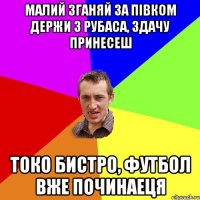 Малий зганяй за півком держи 3 рубаса, здачу принесеш токо бистро, футбол вже починаеця