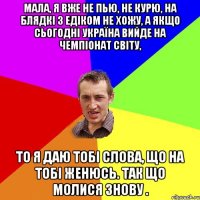 МАЛА, Я ВЖЕ НЕ ПЬЮ, НЕ КУРЮ, НА БЛЯДКІ З ЕДІКОМ НЕ ХОЖУ, А ЯКЩО СЬОГОДНІ УКРАЇНА ВИЙДЕ НА ЧЕМПІОНАТ СВІТУ, ТО Я ДАЮ ТОБІ СЛОВА, ЩО НА ТОБІ ЖЕНЮСЬ. ТАК ЩО МОЛИСЯ ЗНОВУ .