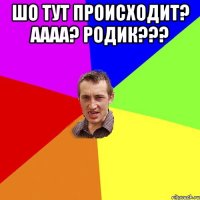 шо тут происходит? аааа? Родик??? 