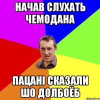 Начав слухать чемодана пацані сказали шо долбоёб