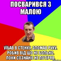 Посварився з Малою Уїбав в стенку, зломав руку. Робив від шо не больно. Поки сознаніе не потіряв.