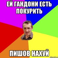 ей гандони есть покурить пишов нахуй