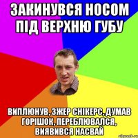 Закинувся носом під верхню губу виплюнув, зжер снікерс, думав горішок, переблювался, виявився насвай