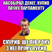 насобірал денег, купив пачку парламенту скурив, ше пів року з неї пріму курив