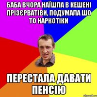 Баба вчора наїшла в кешені прізєрватіви, подумала шо то наркотіки перестала давати пенсію