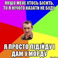 ЯКШО МЕНЕ ХТОСЬ БІСИТЬ, ТО Я НІЧОГО КАЗАТИ НЕ БУДУ Я ПРОСТО ПІДІЙДУ І ДАМ У МОРДУ