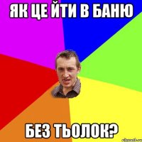 ЯК ЦЕ ЙТИ В БАНЮ БЕЗ ТЬОЛОК?