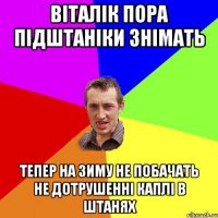 Віталік пора підштаніки знімать тепер на зиму не побачать не дотрушенні каплі в штанях