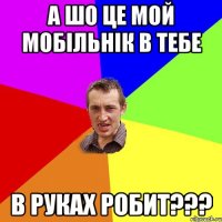 а шо це мой мобільнік в тебе в руках робит???