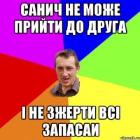 санич не може прийти до друга і не зжерти всі запасаи