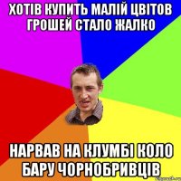 Хотів купить малій цвітов грошей стало жалко нарвав на клумбі коло бару чорнобривців