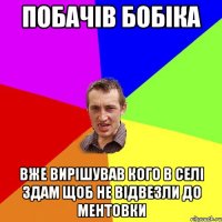 Побачів бобіка вже вирішував кого в селі здам щоб не відвезли до ментовки