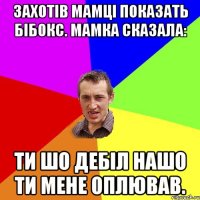 Захотів мамці показать бібокс. Мамка сказала: Ти шо дебіл нашо ти мене оплював.