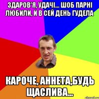 ЗДАРОВ'Я, УДАЧІ... ШОБ ПАРНІ ЛЮБИЛИ, И В СЕЙ ДЕНЬ ГУДЕЛА КАРОЧЕ, АННЕТА,БУДЬ ЩАСЛИВА...