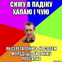 Сижу в падіку хапаю і чую як Серега гонить на своем мопеді,що аж ганжу просипав