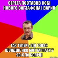 Серега поставив собі нового сагзафона і варик так теперь він гоняє швидше ніж мої Карпати у 90-х по Боярці