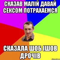 сказав малій давай сексом потрахаемся сказала шоб ішов дрочів