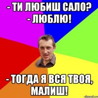 - Ти любиш сало? - Люблю! - Тогда я вся твоя, малиш!