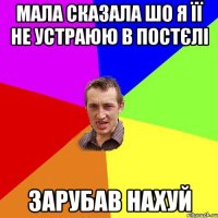 мала сказала шо я її не устраюю в постєлі зарубав нахуй