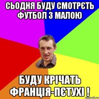 Сьодня буду смотрєть футбол з малою буду крічать Франція-ПЄТУХІ !