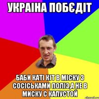 Украіна побєдіт Баби Каті кіт в міску з сосіськами поліз,а не в миску с капустой