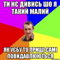 ТИ НЄ ДИВИСЬ ШО Я ТАКИЙ МАЛИЙ ЯК УЄБУ ТО ПРИЩІ САМІ ПОВИДАВЛЮЮТЬСЯ