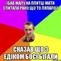 їбав малу на плитці мати спитала рано що то ляпало? сказав що з Едіком босі бігали