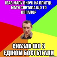 їбав малу вночі на плитці. Мати спитала що то ляпало? сказав шо з Едіком босі бігали