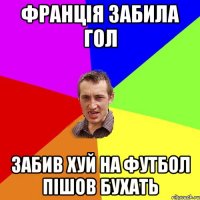 Франція забила гол забив хуй на футбол пішов бухать