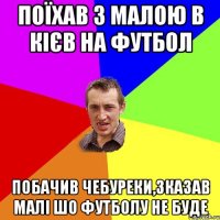 поїхав з малою в кієв на футбол побачив чебуреки,зказав малі шо футболу не буде