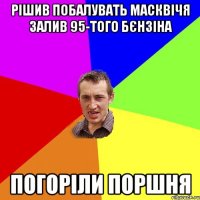 рішив побалувать масквічя залив 95-того бєнзіна погоріли поршня