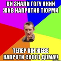 Ви знали гогу який жив напротив тюрми тепер він жеве напроти свого дома!!