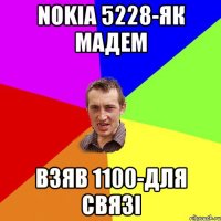 NOKIA 5228-ЯК МАДЕМ ВЗЯВ 1100-ДЛЯ СВЯЗI