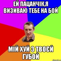 Ей пацанчік,я визиваю тебе на бой мій хуй з твоєй губой