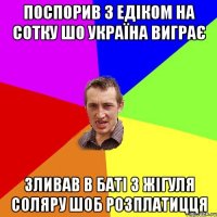 Поспорив з Едіком на сотку шо Україна виграє зливав в баті з жігуля соляру шоб розплатицця