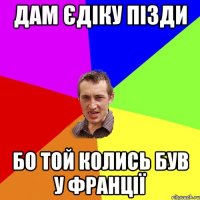 ДАМ ЄДІКУ ПІЗДИ БО ТОЙ КОЛИСЬ БУВ У ФРАНЦІЇ