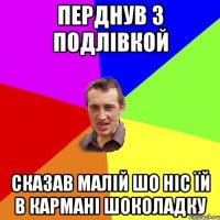 Перднув з подлівкой сказав малій шо ніс їй в кармані шоколадку