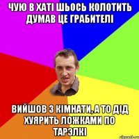 чую в хатi шьось колотить думав це грабителi вийшов з кiмнати, а то дiд хуярить ложками по тарэлкi