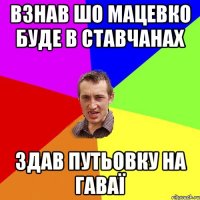 Взнав шо мацевко буде в ставчанах Здав путьовку на гаваї